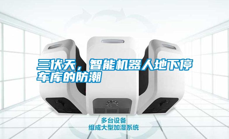 三伏天，智能機(jī)器人地下停車庫的防潮