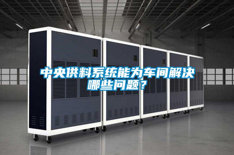 中央供料系統(tǒng)能為車間解決哪些問(wèn)題？