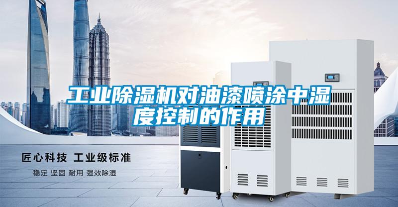 工業除濕機對油漆噴涂中濕度控制的作用
