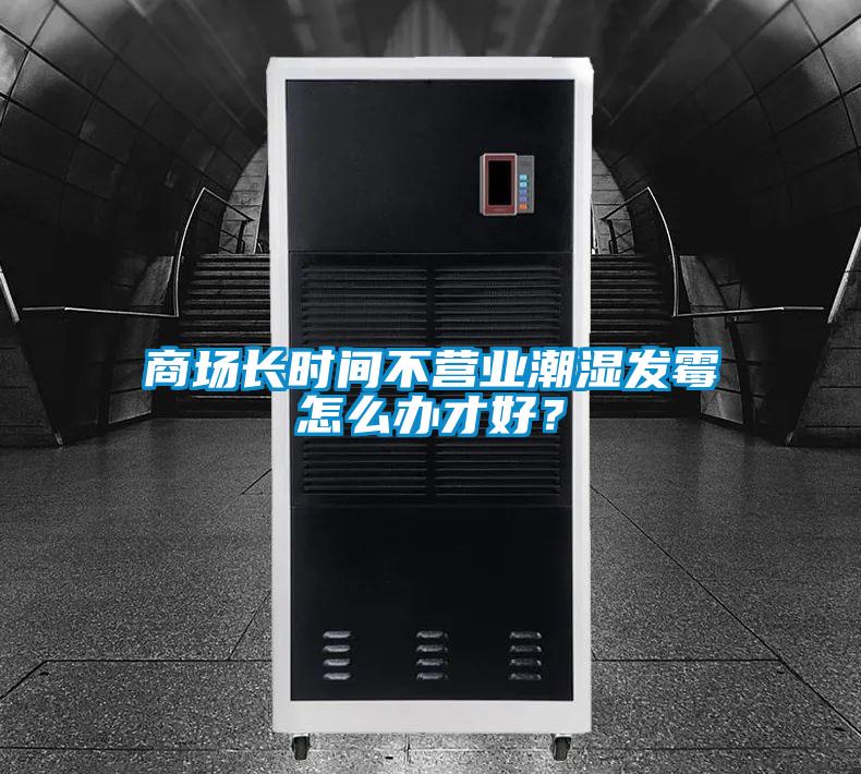 商場長時間不營業潮濕發霉怎么辦才好？