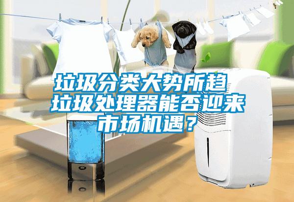垃圾分類大勢(shì)所趨 垃圾處理器能否迎來(lái)市場(chǎng)機(jī)遇？