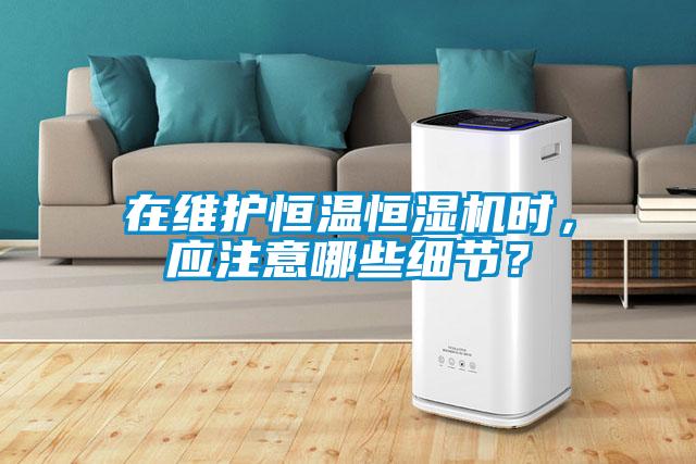 在維護(hù)恒溫恒濕機時，應(yīng)注意哪些細(xì)節(jié)？