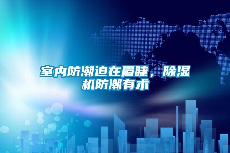 室內防潮迫在眉睫，除濕機防潮有術