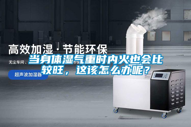 當身體濕氣重時內(nèi)火也會比較旺，這該怎么辦呢？