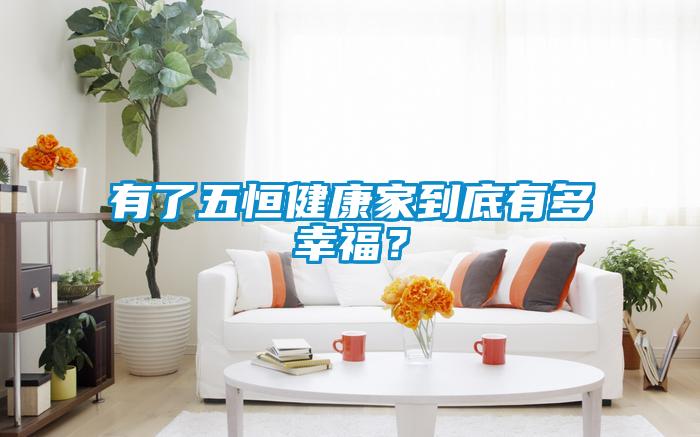 有了五恒健康家到底有多幸福？