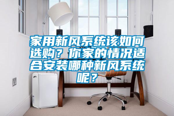 家用新風(fēng)系統(tǒng)該如何選購(gòu)？你家的情況適合安裝哪種新風(fēng)系統(tǒng)呢？