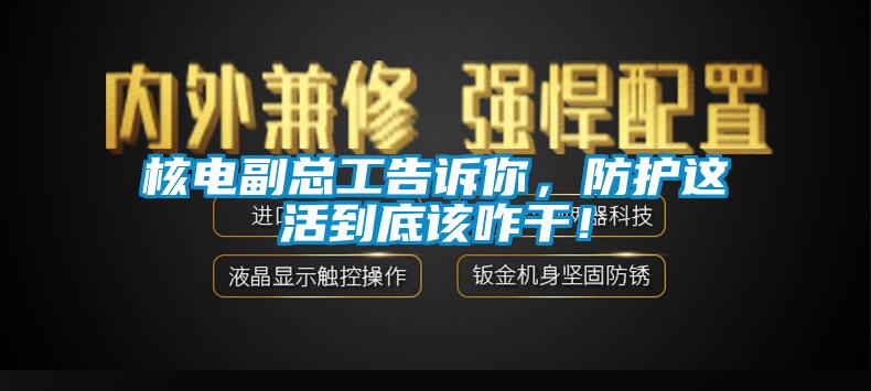 核電副總工告訴你，防護這活到底該咋干！