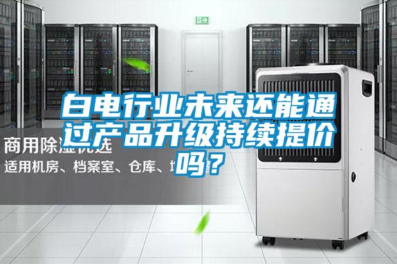 白電行業(yè)未來還能通過產(chǎn)品升級持續(xù)提價嗎？