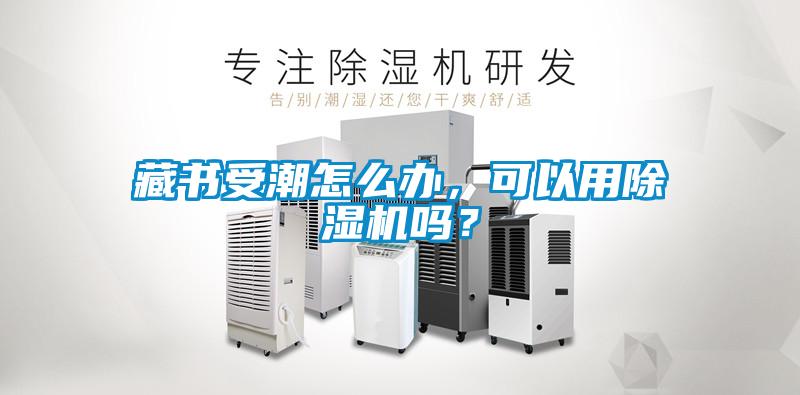 藏書受潮怎么辦，可以用除濕機嗎？