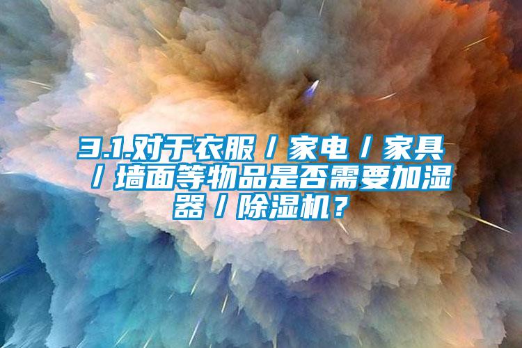 3.1.對于衣服／家電／家具／墻面等物品是否需要加濕器／除濕機？