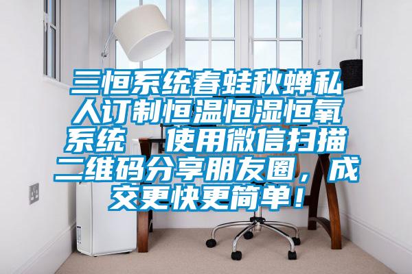 三恒系統(tǒng)春蛙秋蟬私人訂制恒溫恒濕恒氧系統(tǒng)  使用微信掃描二維碼分享朋友圈，成交更快更簡單！