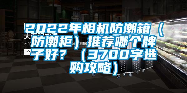2022年相機(jī)防潮箱（防潮柜）推薦哪個牌子好？（3700字選購攻略）