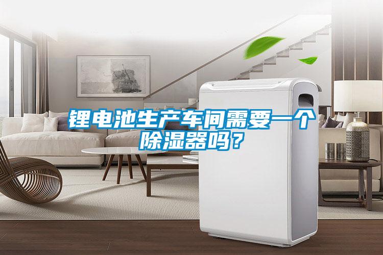 鋰電池生產(chǎn)車間需要一個除濕器嗎？