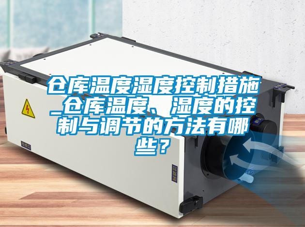 倉(cāng)庫(kù)溫度濕度控制措施_倉(cāng)庫(kù)溫度、濕度的控制與調(diào)節(jié)的方法有哪些？