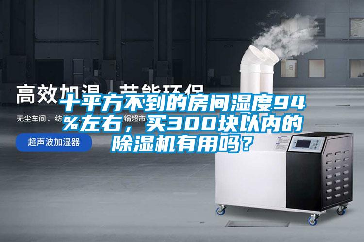 十平方不到的房間濕度94%左右，買300塊以內(nèi)的除濕機有用嗎？