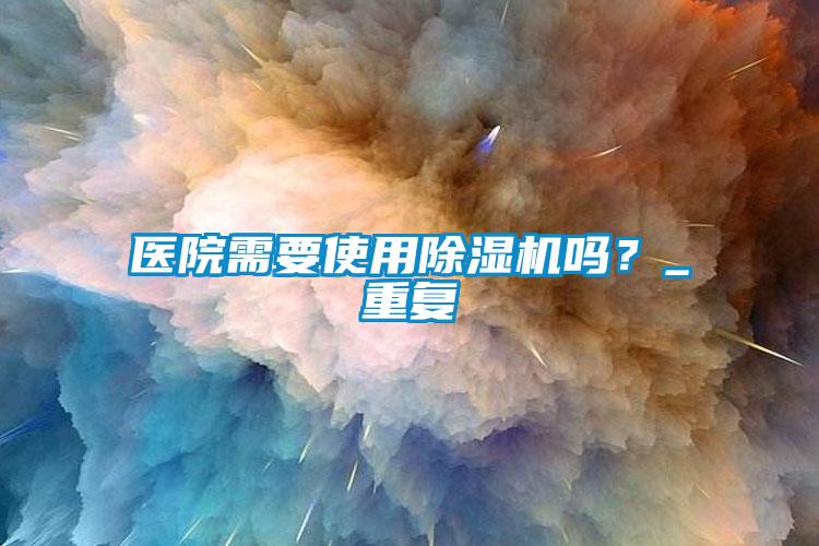 醫(yī)院需要使用除濕機(jī)嗎？_重復(fù)