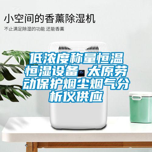 低濃度稱量恒溫恒濕設(shè)備 太原勞動保護(hù)煙塵煙氣分析儀供應(yīng)