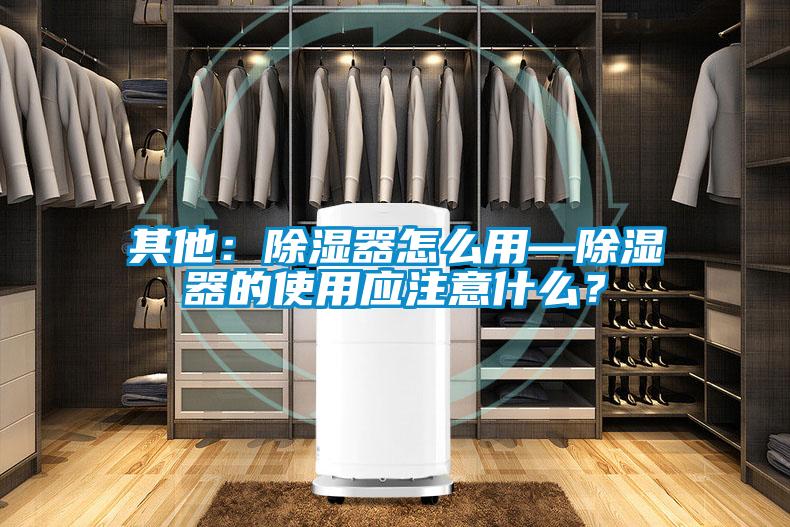 其他：除濕器怎么用—除濕器的使用應注意什么？