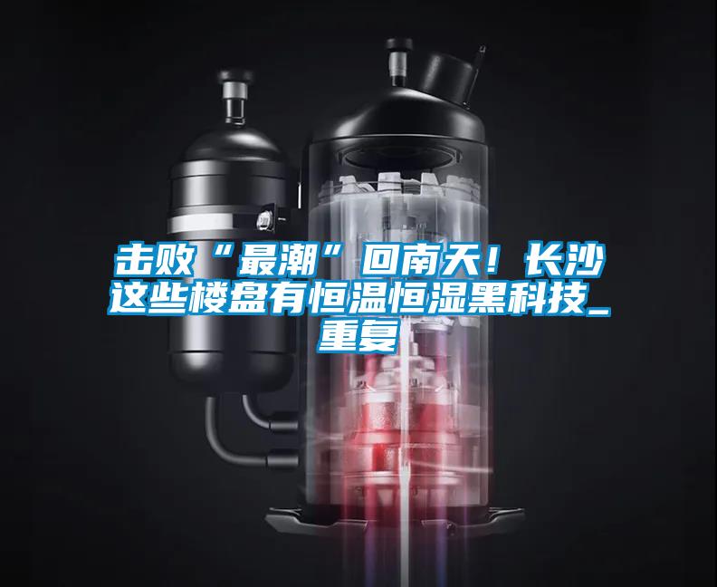 擊敗“最潮”回南天！長(zhǎng)沙這些樓盤(pán)有恒溫恒濕黑科技_重復(fù)