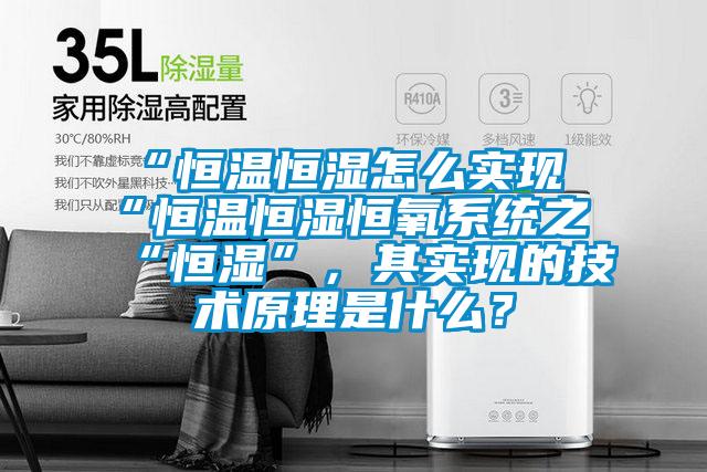 “恒溫恒濕怎么實(shí)現(xiàn)“恒溫恒濕恒氧系統(tǒng)之“恒濕”，其實(shí)現(xiàn)的技術(shù)原理是什么？
