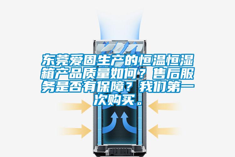 東莞愛固生產的恒溫恒濕箱產品質量如何？售后服務是否有保障？我們第一次購買。