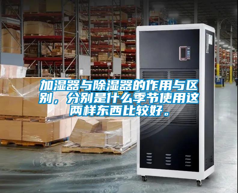 加濕器與除濕器的作用與區(qū)別，分別是什么季節(jié)使用這兩樣?xùn)|西比較好。