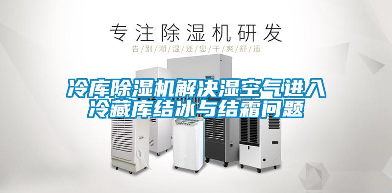 冷庫除濕機解決濕空氣進(jìn)入冷藏庫結(jié)冰與結(jié)霜問題