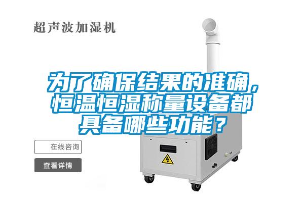 為了確保結(jié)果的準確，恒溫恒濕稱量設(shè)備都具備哪些功能？