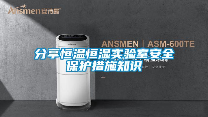 分享恒溫恒濕實驗室安全保護(hù)措施知識