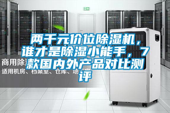 兩千元價位除濕機，誰才是除濕小能手，7款國內(nèi)外產(chǎn)品對比測評