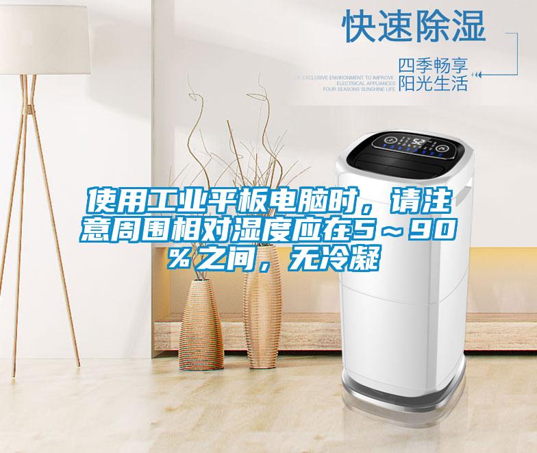 使用工業(yè)平板電腦時(shí)，請注意周圍相對濕度應(yīng)在5～90％之間，無冷凝