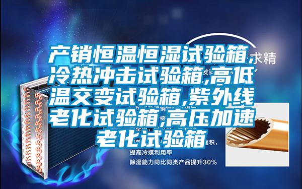 產銷恒溫恒濕試驗箱,冷熱沖擊試驗箱,高低溫交變試驗箱,紫外線老化試驗箱,高壓加速老化試驗箱