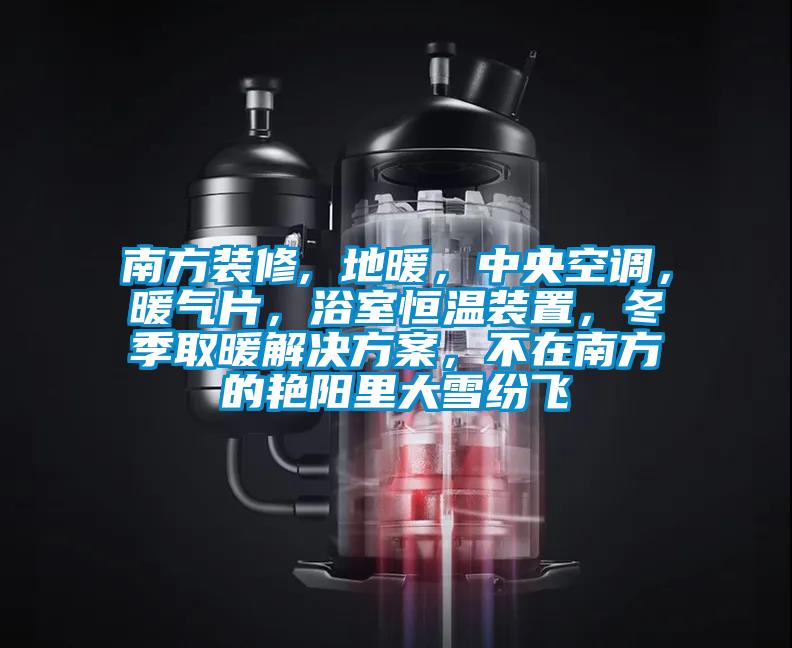 南方裝修, 地暖，中央空調(diào)，暖氣片，浴室恒溫裝置，冬季取暖解決方案，不在南方的艷陽(yáng)里大雪紛飛