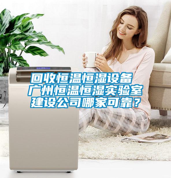 回收恒溫恒濕設(shè)備 廣州恒溫恒濕實驗室建設(shè)公司哪家可靠？
