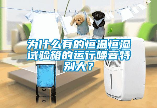 為什么有的恒溫恒濕試驗箱的運行噪音特別大？