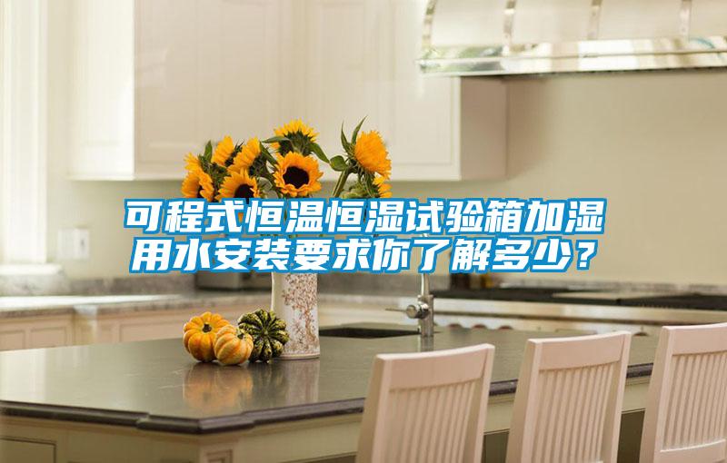 可程式恒溫恒濕試驗箱加濕用水安裝要求你了解多少？