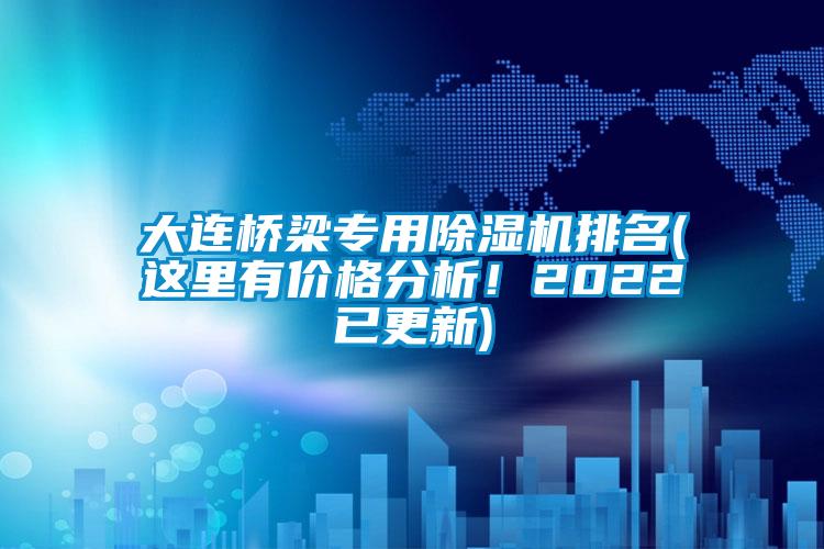 大連橋梁專用除濕機(jī)排名(這里有價格分析！2022已更新)