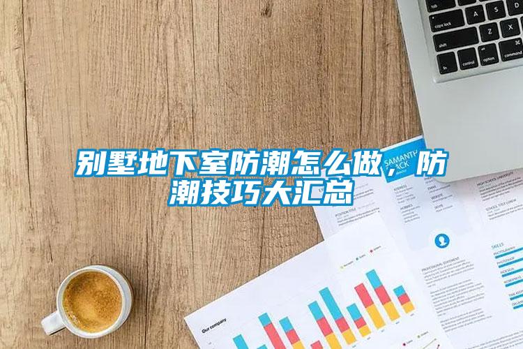 別墅地下室防潮怎么做，防潮技巧大匯總