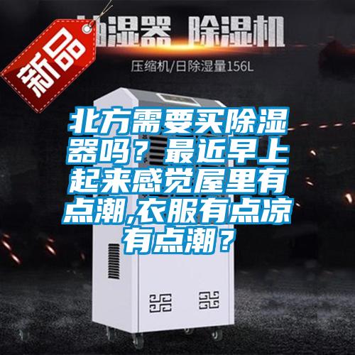 北方需要買除濕器嗎？最近早上起來感覺屋里有點潮,衣服有點涼有點潮？