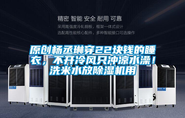 原創(chuàng)楊丞琳穿22塊錢的睡衣，不開冷風只沖涼水澡！洗米水放除濕機用