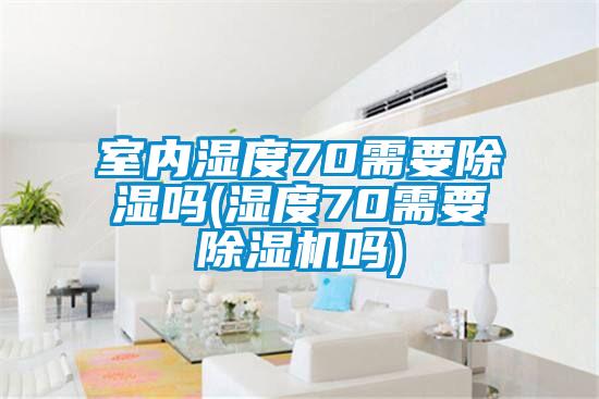 室內濕度70需要除濕嗎(濕度70需要除濕機嗎)