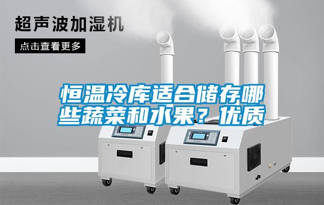 恒溫冷庫適合儲存哪些蔬菜和水果？優(yōu)質(zhì)