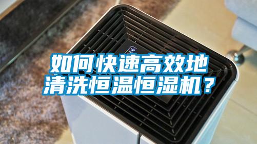 如何快速高效地清洗恒溫恒濕機？