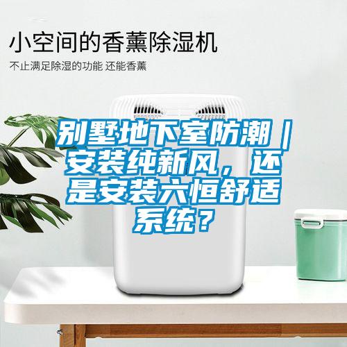 別墅地下室防潮｜安裝純新風，還是安裝六恒舒適系統？