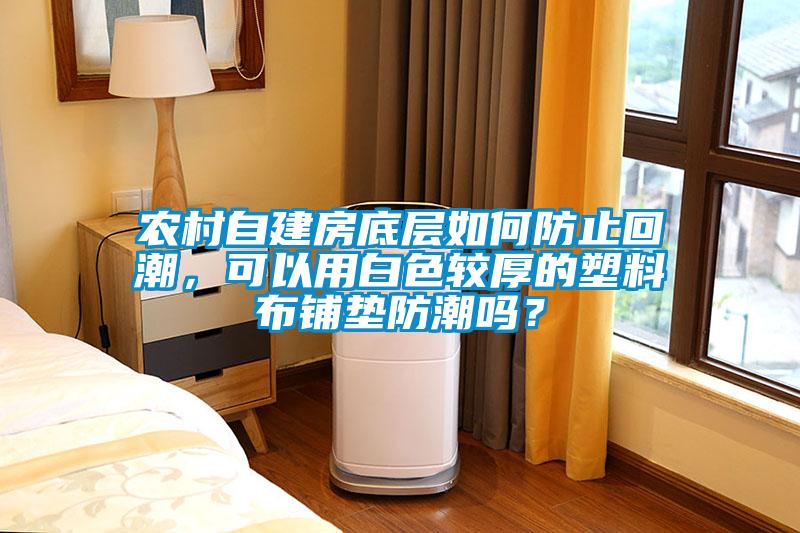 農村自建房底層如何防止回潮，可以用白色較厚的塑料布鋪墊防潮嗎？