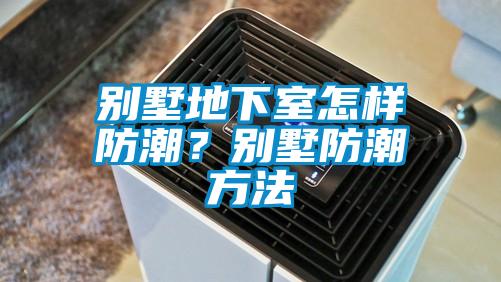別墅地下室怎樣防潮？別墅防潮方法