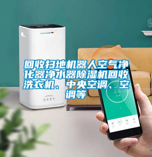 回收掃地機器人空氣凈化器凈水器除濕機回收洗衣機、中央空調、空調等