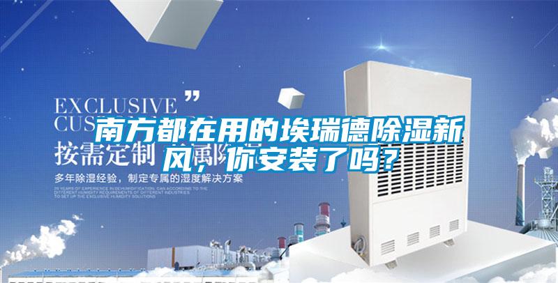 南方都在用的埃瑞德除濕新風，你安裝了嗎？