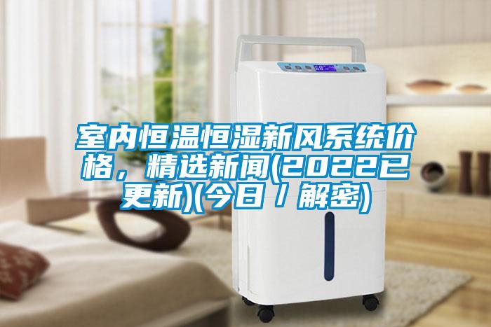 室內(nèi)恒溫恒濕新風(fēng)系統(tǒng)價格，精選新聞(2022已更新)(今日／解密)