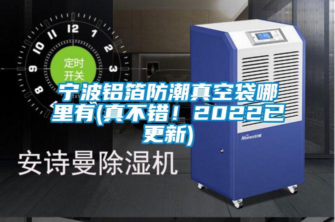 寧波鋁箔防潮真空袋哪里有(真不錯(cuò)！2022已更新)